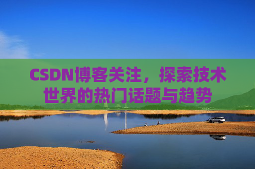 CSDN博客关注，探索技术世界的热门话题与趋势