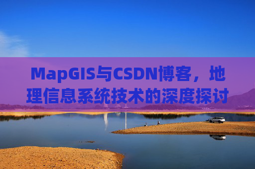MapGIS与CSDN博客,地理信息系统技术的深度探讨