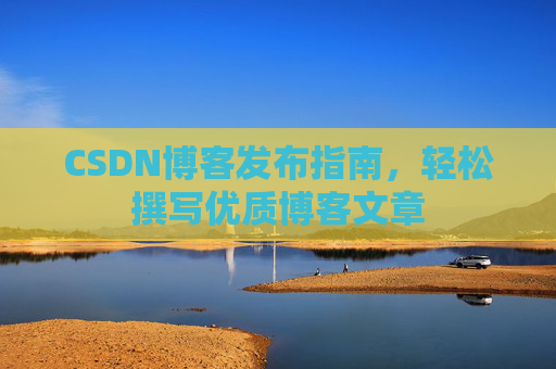 CSDN博客发布指南，轻松撰写优质博客文章